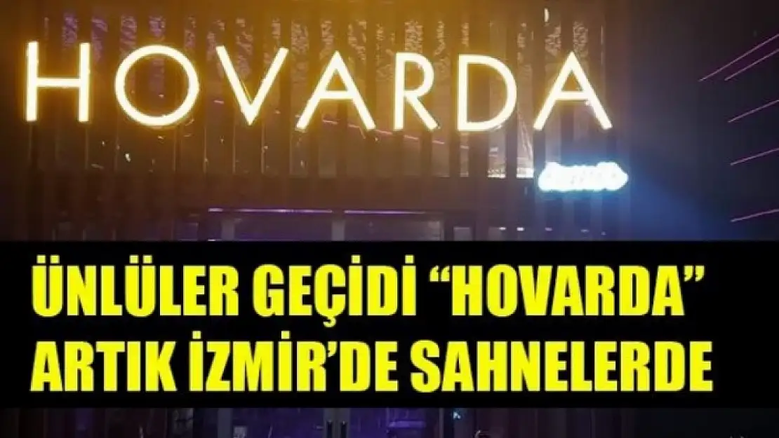 ÜNLÜLER GEÇİDİ 'HOVARDA' ARTIK İZMİR'DE SAHNELERDE