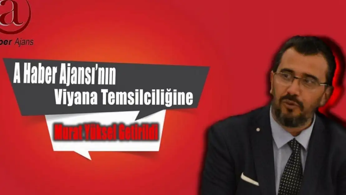 A HABER AJANSI'NIN VİYANA TEMSİLCİLİĞİNE MURAT YÜKSEL GETİRİLDİ