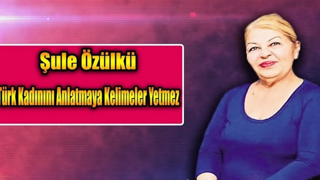 Şule Özülkü  Türk Kadınını Anlatmaya Kelimeler Yetmez