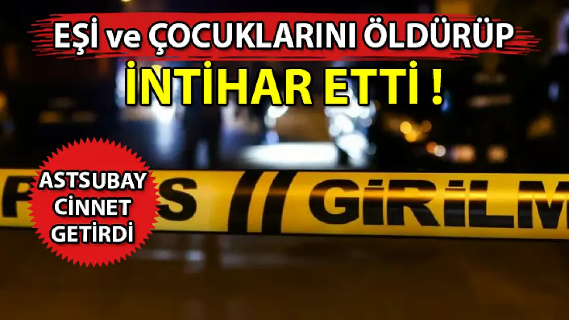CİNNET GETİREN ASTSUBAY, EŞİ VE ÇOCUKLARINI ÖLDÜRÜP İNTİHAR ETTİ