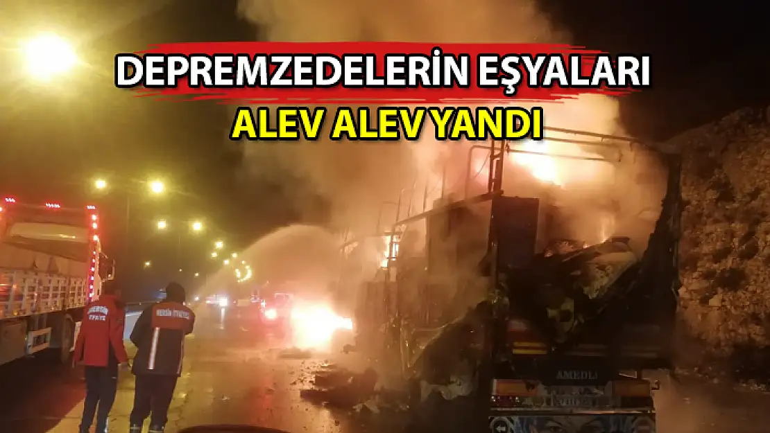 DEPREMZEDELERİN EŞYALARINI TAŞIYAN TIR ALEV ALEV YANDI