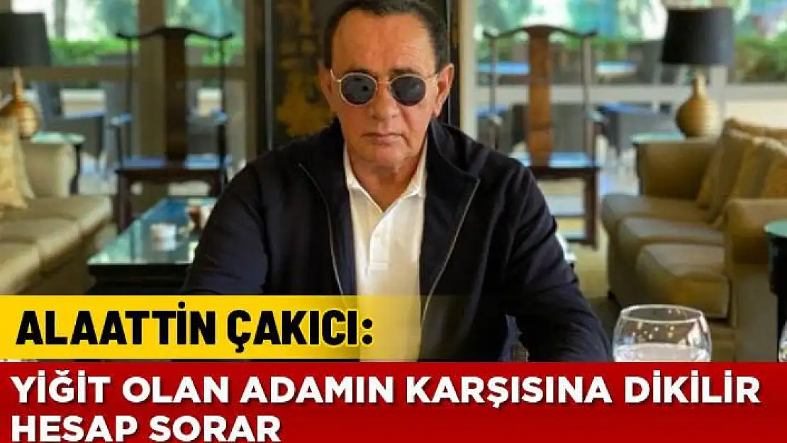 ALAATTİN ÇAKICI: BU ÜLKEDE DEVLETİN DIŞINDA KİMSEYE BOYUN EĞMEDİM