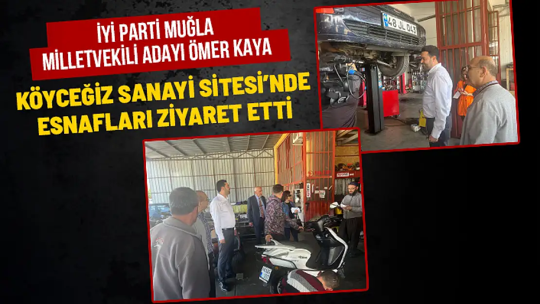 İYİ PARTİ MUĞLA MİLLETVEKİLİ ADAYI ÖMER KAYA KÖYCEĞİZ SANAYİ SİTESİ ESNAFLARINI ZİYARET ETTİ