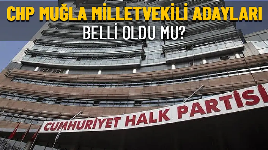 CHP MUĞLA MİLLETVEKİLİ ADAYLARI AÇIKLANDI MI?