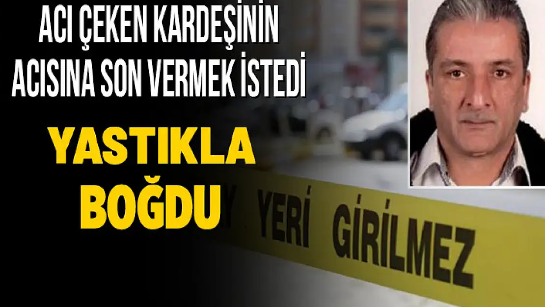 HASTA KARDEŞİNİ YASTIKLA BOĞARAK ÖLDÜRDÜ