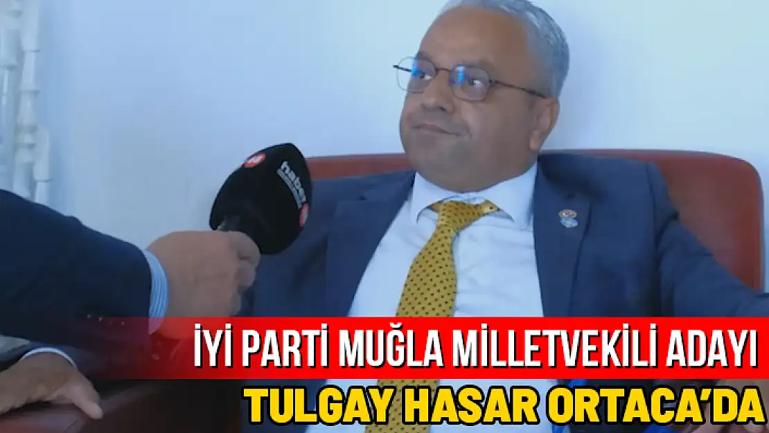 İYİ PARTİ MUĞLA MİLLETVEKİLİ ADAYI TULGAY HASAR'DAN ORTACA ZİYARETİ