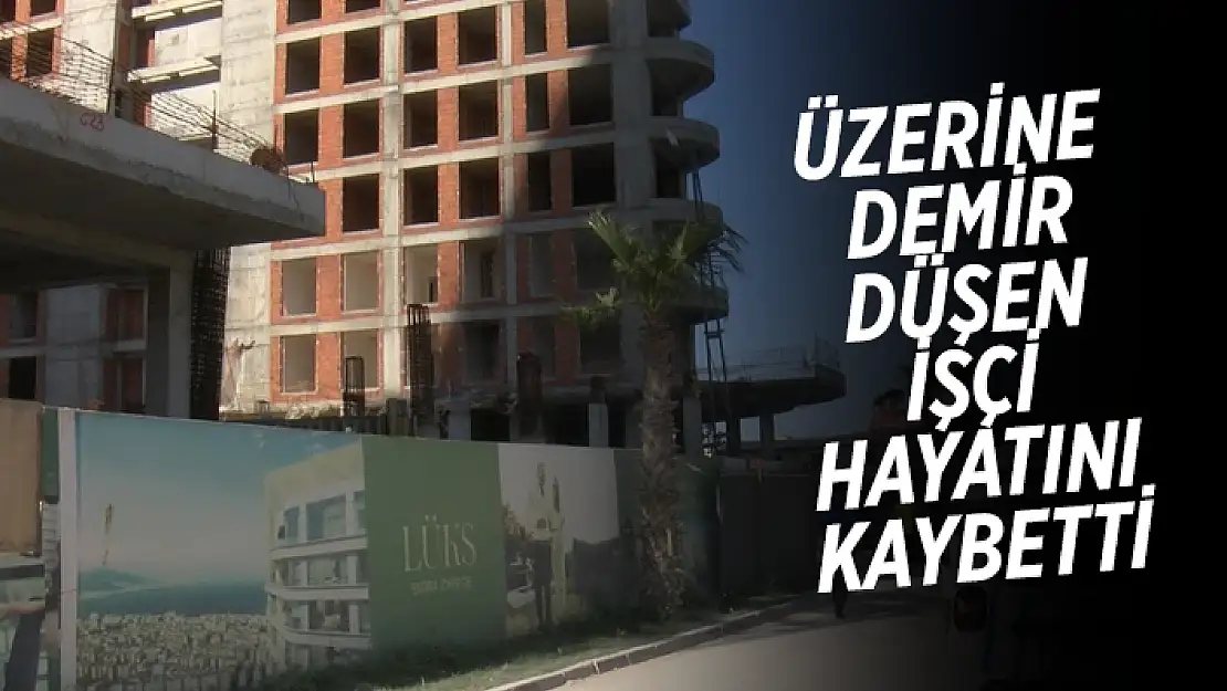 ÜZERİNE DEMİR DÜŞEN İNŞAAT İŞÇİSİ HAYATINI KAYBETTİ