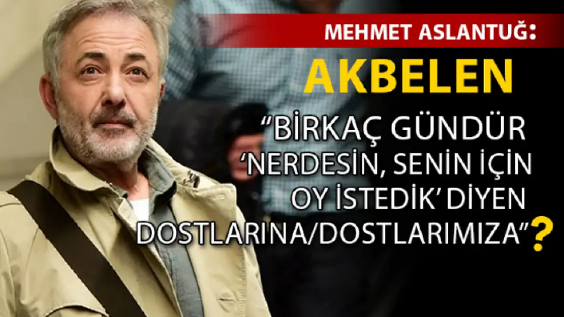 MEHMET ASLANTUĞ AKBELEN'E İLİŞKİN SERT ELEŞTİRİLERE KARŞI SESSİZLİĞİNİ BOZDU