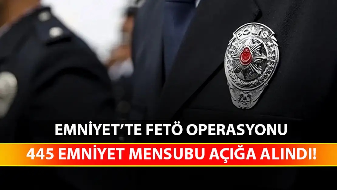 EMNİYET'TE FETÖ OPERASYONU: 445 KİŞİ AÇIĞA ALINDI!