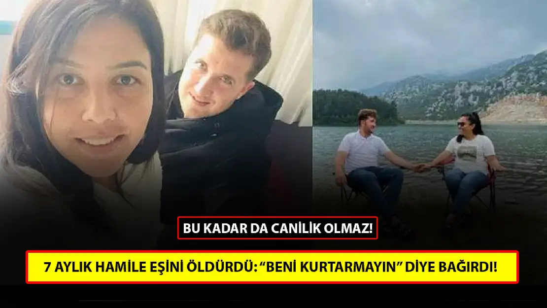 7 AYLIK HAMİLE EŞİNİ ÖLDÜREN ŞAHIS: 'BENİ KURTARMAYIN' DİYE BAĞIRDI!