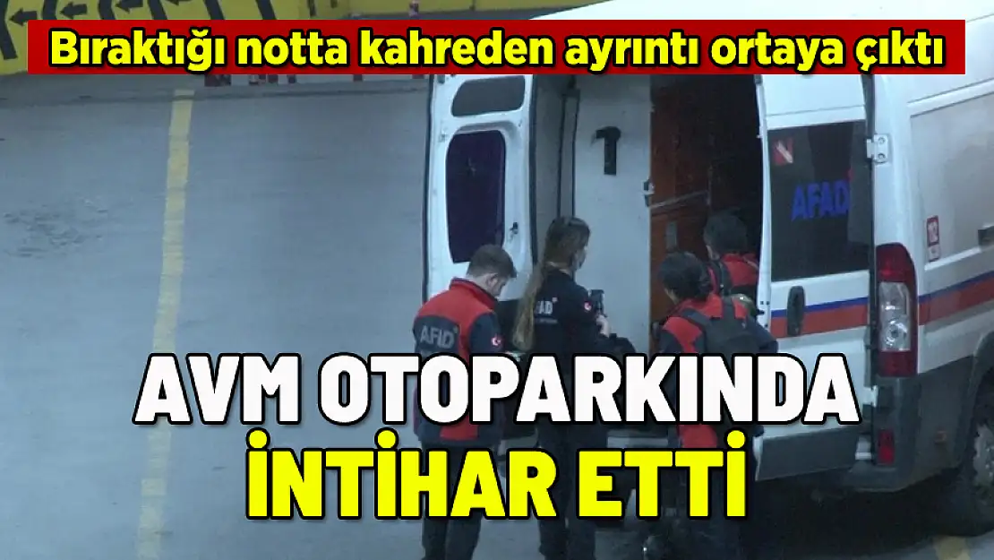 AVM OTOPARKINDA İNTİHAR ETTİ: YAZDIĞI NOT KAHRETTİ