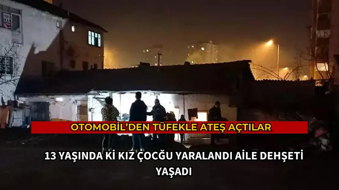 OTOMOBİLDEN TÜFEKLE ATEŞ AÇTILAR : 13 YAŞINDAKİ KIZ ÇOCUĞU YARALANDI