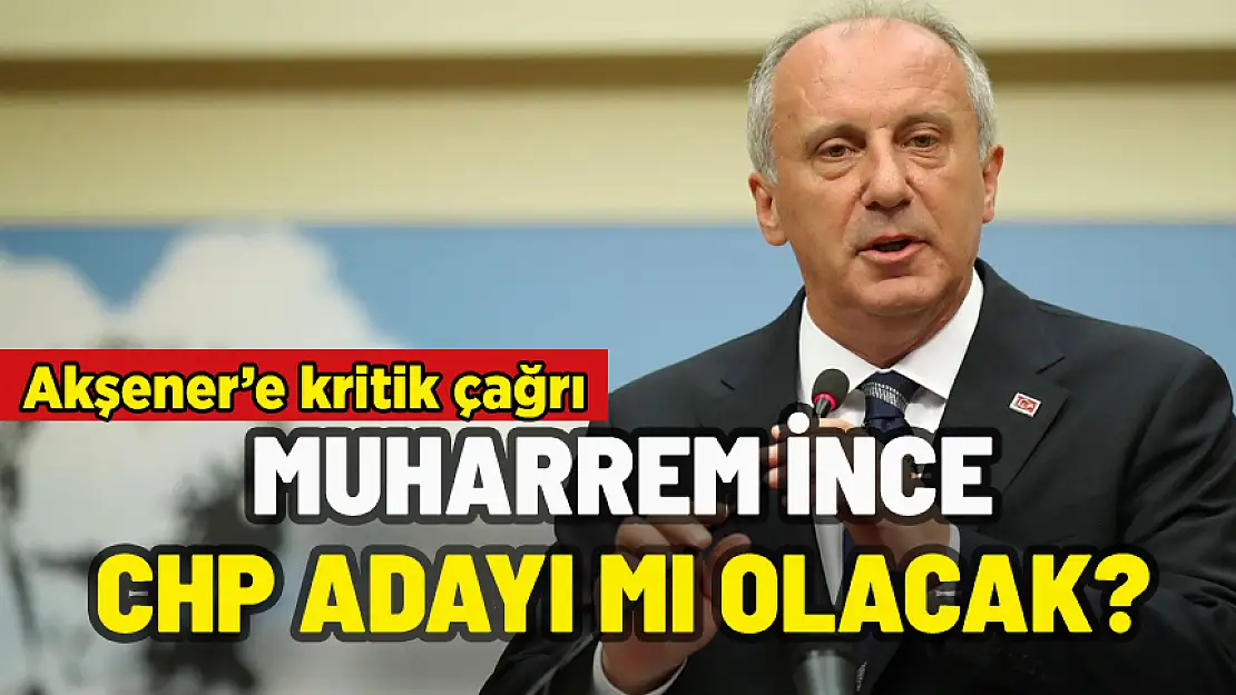 MUHARREM İNCE CHP ADAYI MI OLACAK? AKŞENER'E ÇAĞRI YAPTI