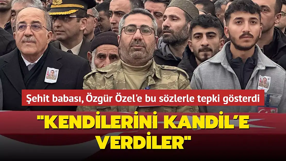 ŞEHİT BABASINDAN ÖZGÜR ÖZEL'E TEPKİ
