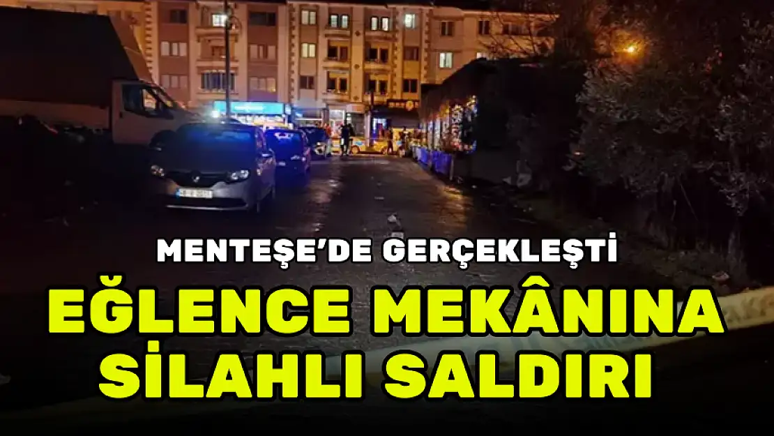 MENTEŞE'DE EĞLENCE MEKÂNINA SİLAHLI SALDIRI