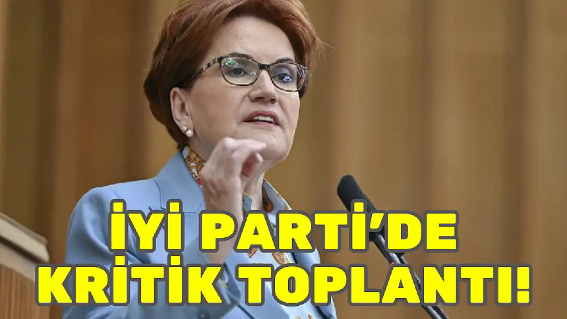İYİ PARTİ'DE KRİTİK TOPLANTI!