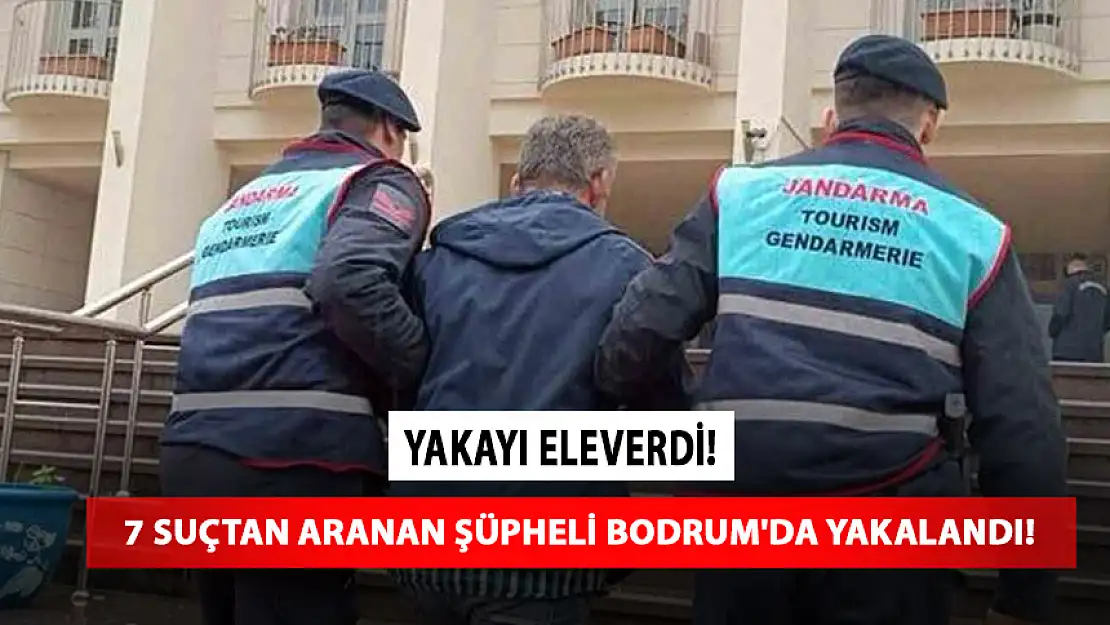 7 SUÇTAN ARANAN ŞÜPHELİ BODRUM'DA YAKALANDI!