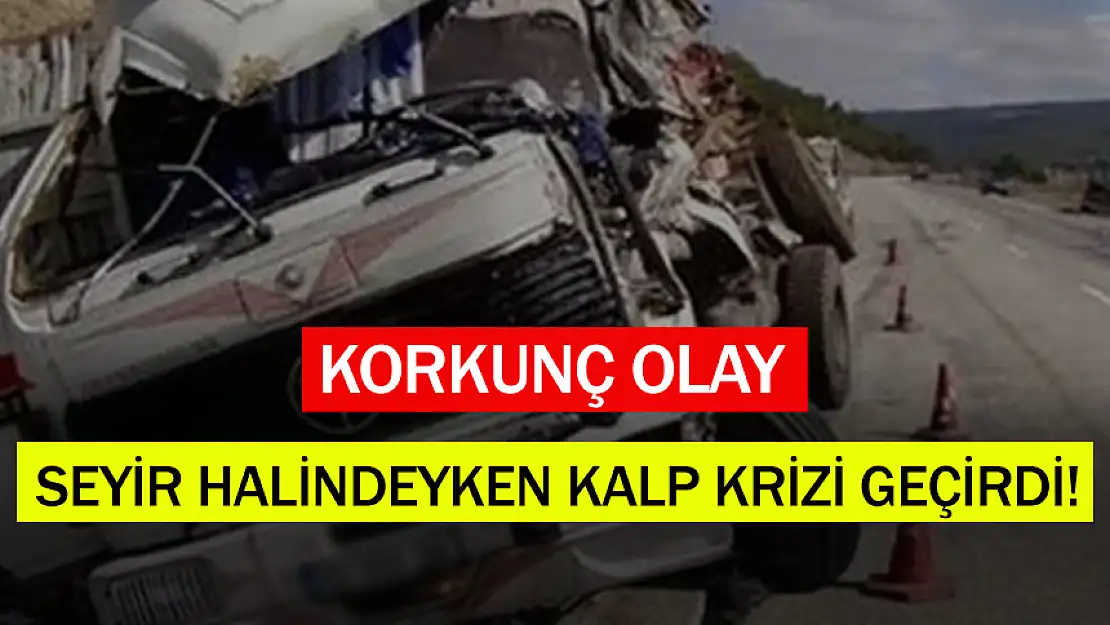 KORKUNÇ OLAY: SEYİR HALİNDEYKEN KALP KRİZİ GEÇİRDİ!