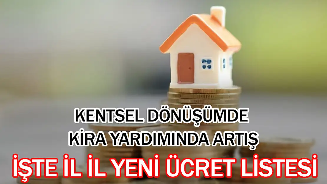KENTSEL DÖNÜŞÜMDE KİRA YARDIMINDA ARTIŞ: İŞTE İLLERİN YENİ ÜCRET LİSTESİ