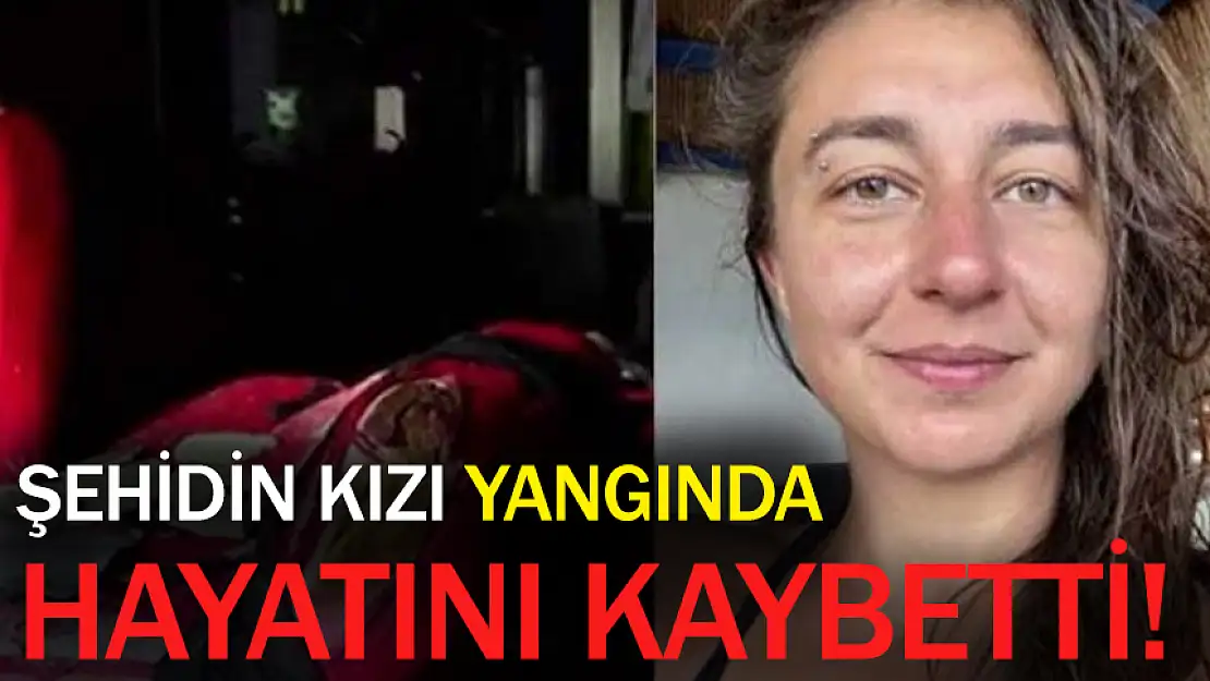 ŞEHİDİN KIZI YANGINDA HAYATINI KAYBETTİ