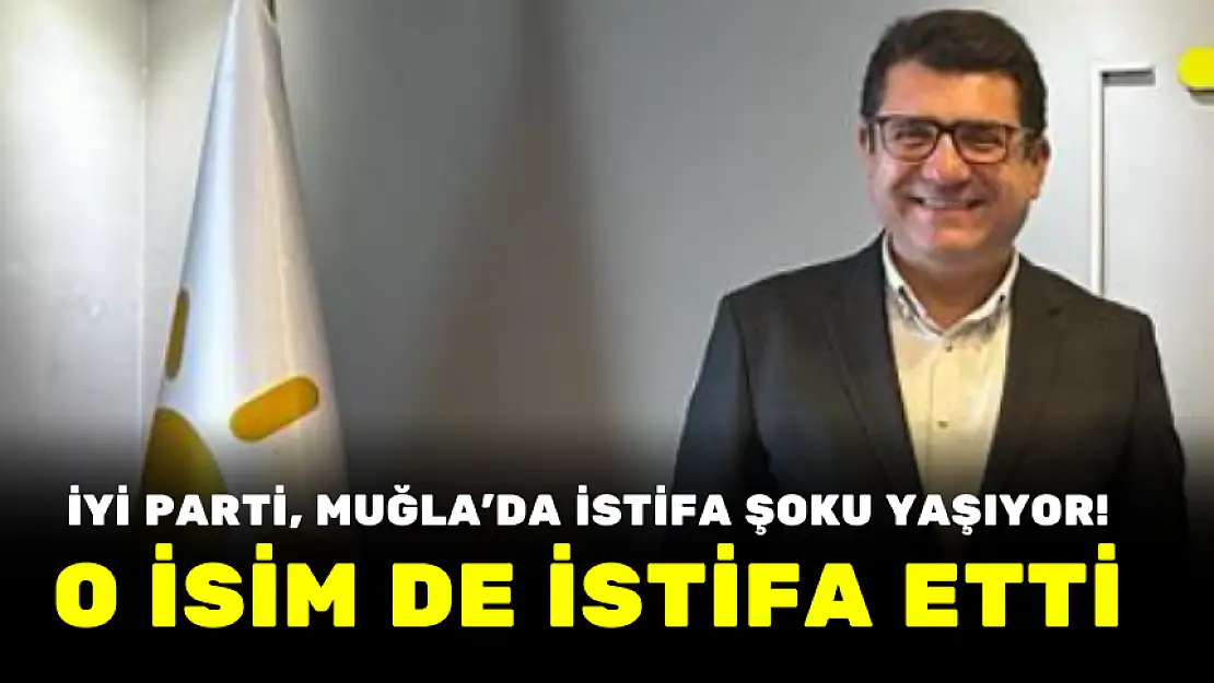 İYİ PARTİ, MUĞLA'DA İSTİFA ŞOKU YAŞIYOR! O İSİM DE İSTİFA ETTİ