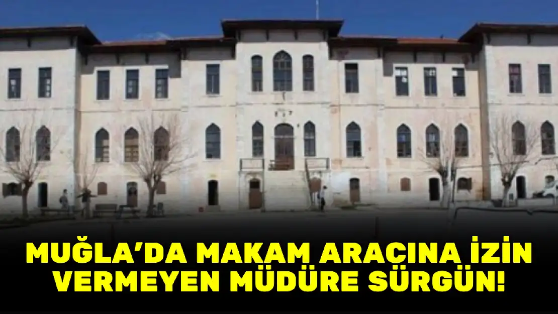 MUĞLA'DA MAKAM ARACINA İZİN VERMEYEN MÜDÜRE SÜRGÜN!