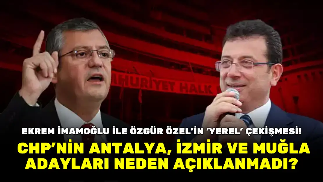  CHP'NİN ANTALYA, İZMİR VE MUĞLA ADAYLARI NEDEN AÇIKLANMADI?