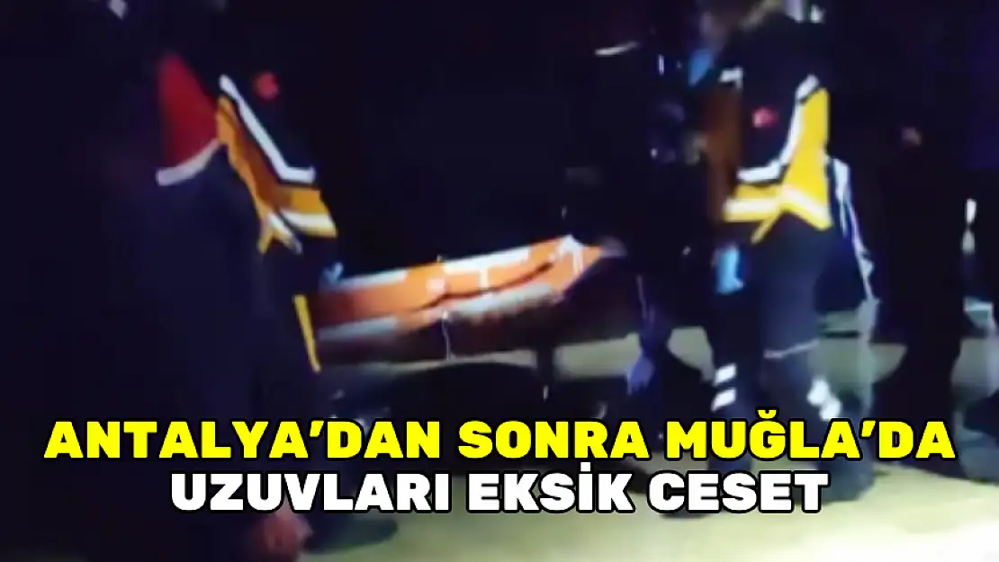 ANTALYA'DAN SONRA MUĞLA'DA UZUVLARI EKSİK CESET