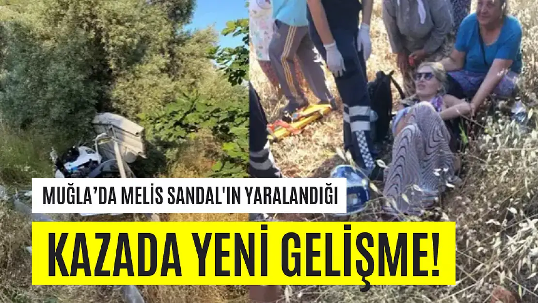 MUĞLA'DA MELİS SANDAL'IN YARALANDIĞI KAZADA YENİ GELİŞME!
