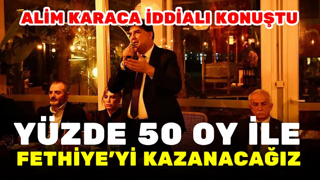 ALİM KARACA İDDİALI KONUŞTU: YÜZDE 50 İLE FETHİYE'Yİ KAZANACAĞIZ