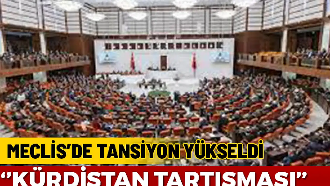 MECLİS'DE ''KÜRDİSTAN'' TARTIŞMASI TANSİYONU YÜKSELTTİ