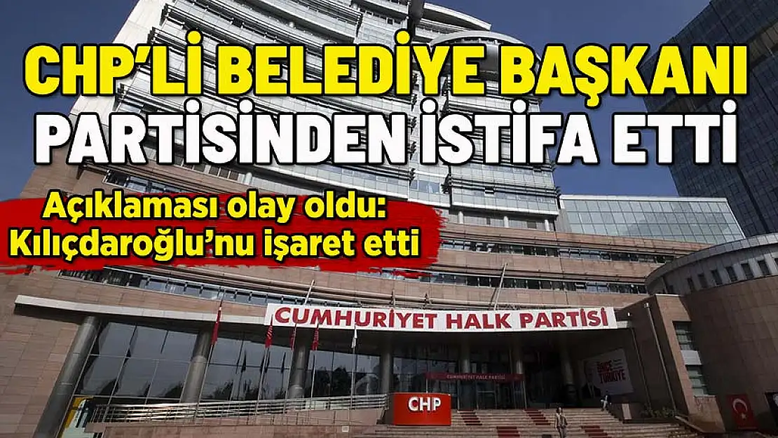 CHP'Lİ BELEDİYE BAŞKANI PARTİSİNDEN İSTİFA ETTİ: AÇIKLAMASI OLAY OLDU