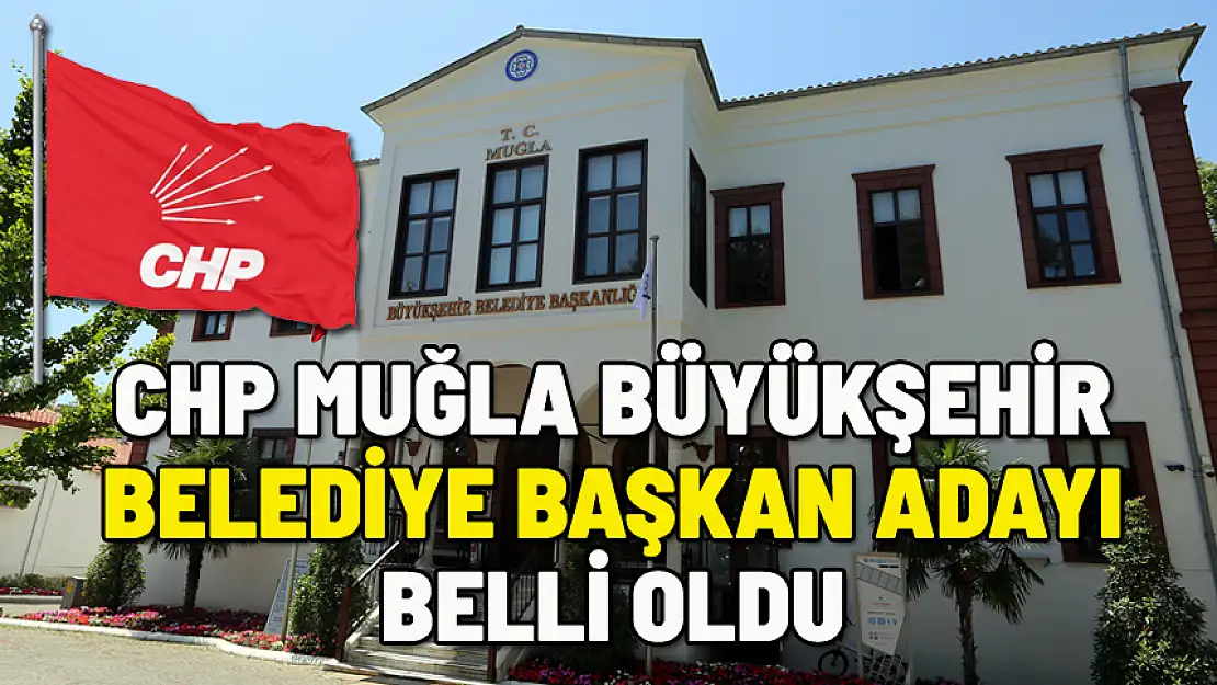 CHP MUĞLA BÜYÜKŞEHİR BELEDİYE BAŞKAN ADAYI BELLİ OLDU