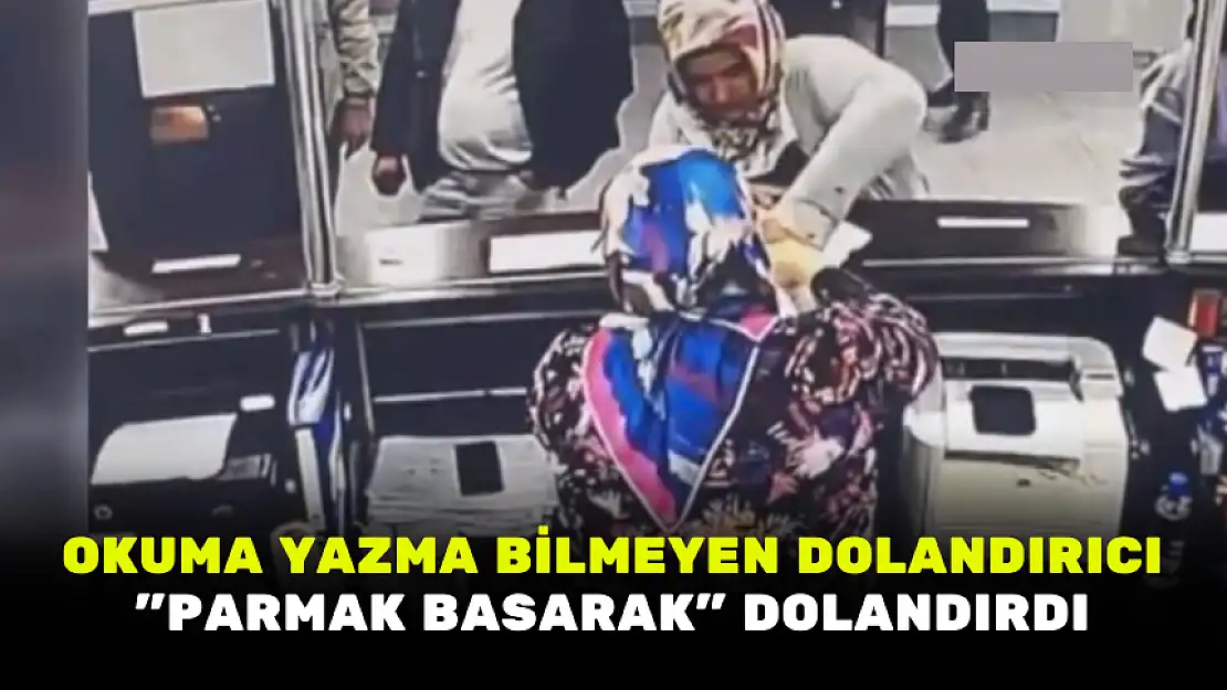 OKUMA YAZMA BİLMEYEN DOLANDIRICI 'PARMAK BASARAK' DOLANDIRDI