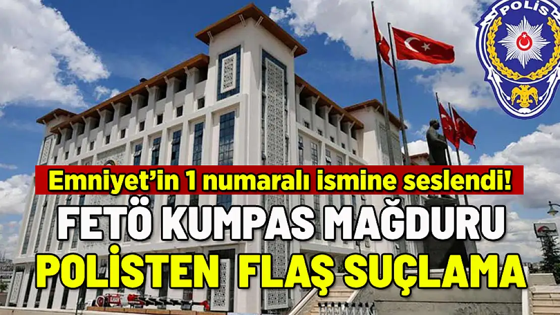 FETÖ KUMPAS MAĞDURU POLİSTEN EMNİYET'İN BİR NUMARALI İSMİNE FLAŞ SUÇLAMA