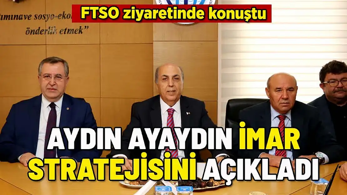 AYDIN AYAYDIN FTSO ZİYARETİNDE İMAR STRATEJİSİNİ AÇIKLADI