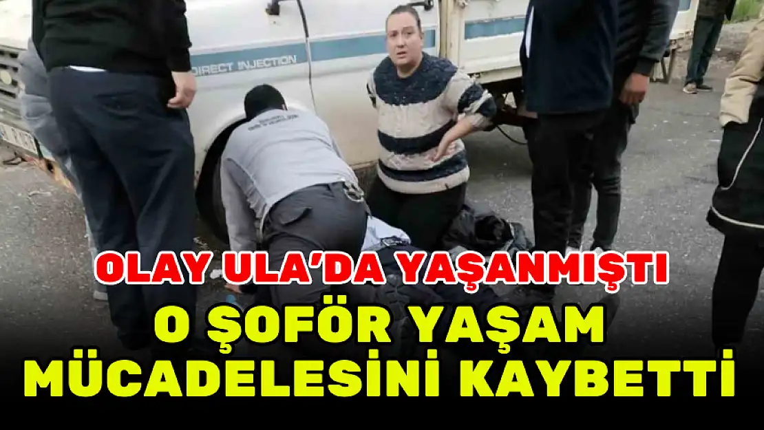 OLAY ULA'DA YAŞANMIŞTI  O ŞOFÖR YAŞAM MÜCADELESİNİ KAYBETTİ