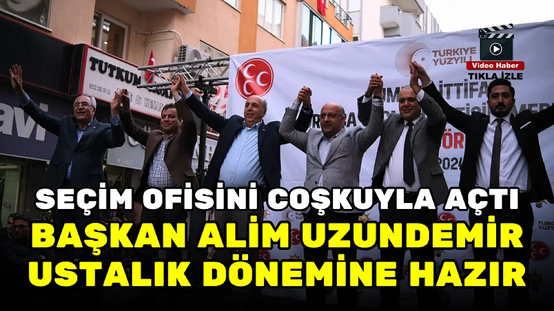 SEÇİM OFİSİNİ COŞKUYLA AÇAN ALİM UZUNDEMİR: USTALIK DÖNEMİNE HAZIRIM