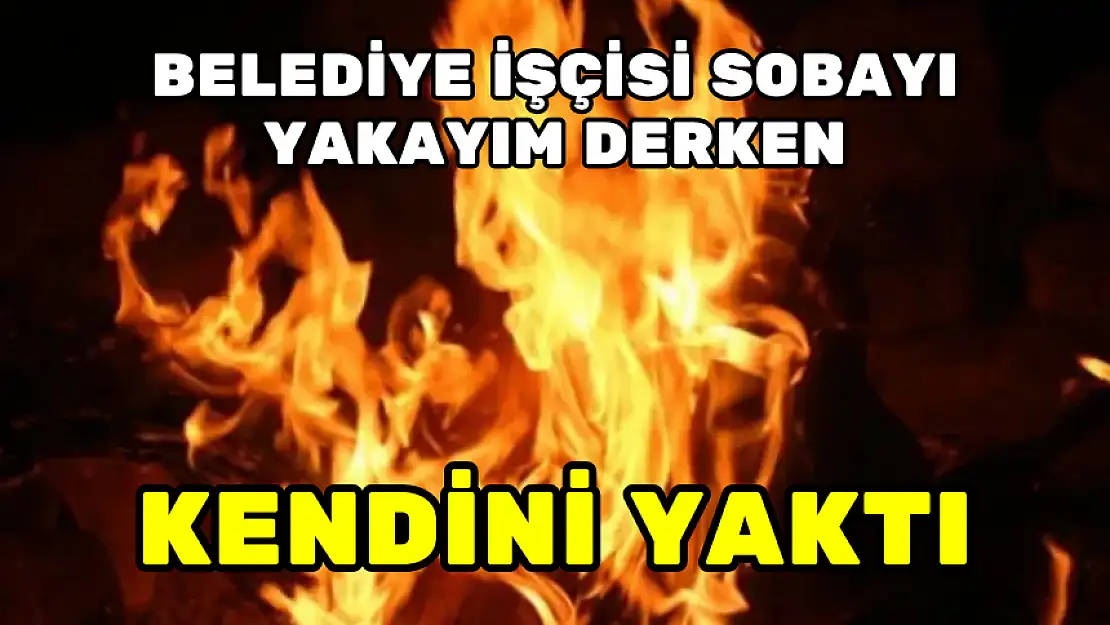 BELEDİYE İŞÇİSİ SOBAYI YAKAYIM DERKEN KENDİNİ YAKTI