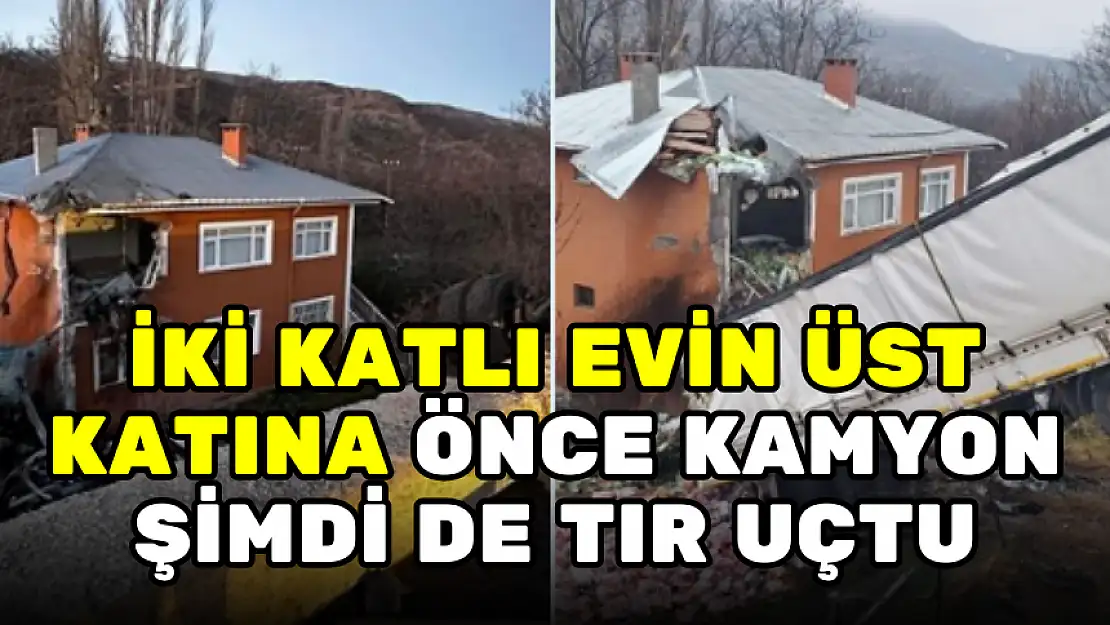 İKİ KATLI EVİN ÜST KATINA ÖNCE KAMYON ŞİMDİ DE TIR UÇTU