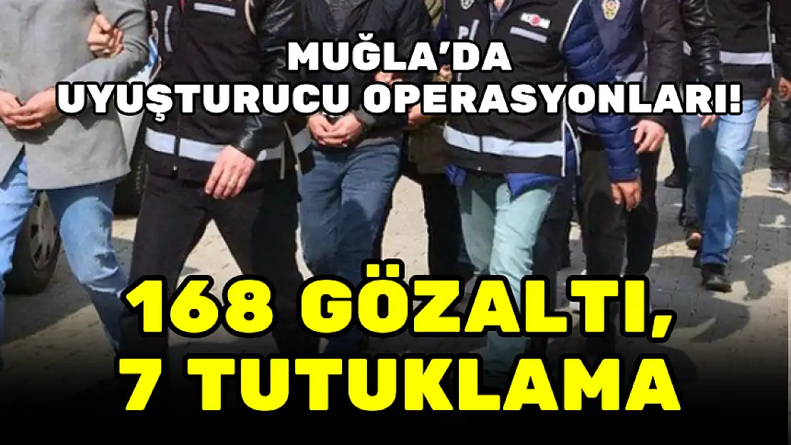 MUĞLA'DA UYUŞTURUCU OPERASYONLARI! 168 GÖZALTI, 7 TUTUKLAMA