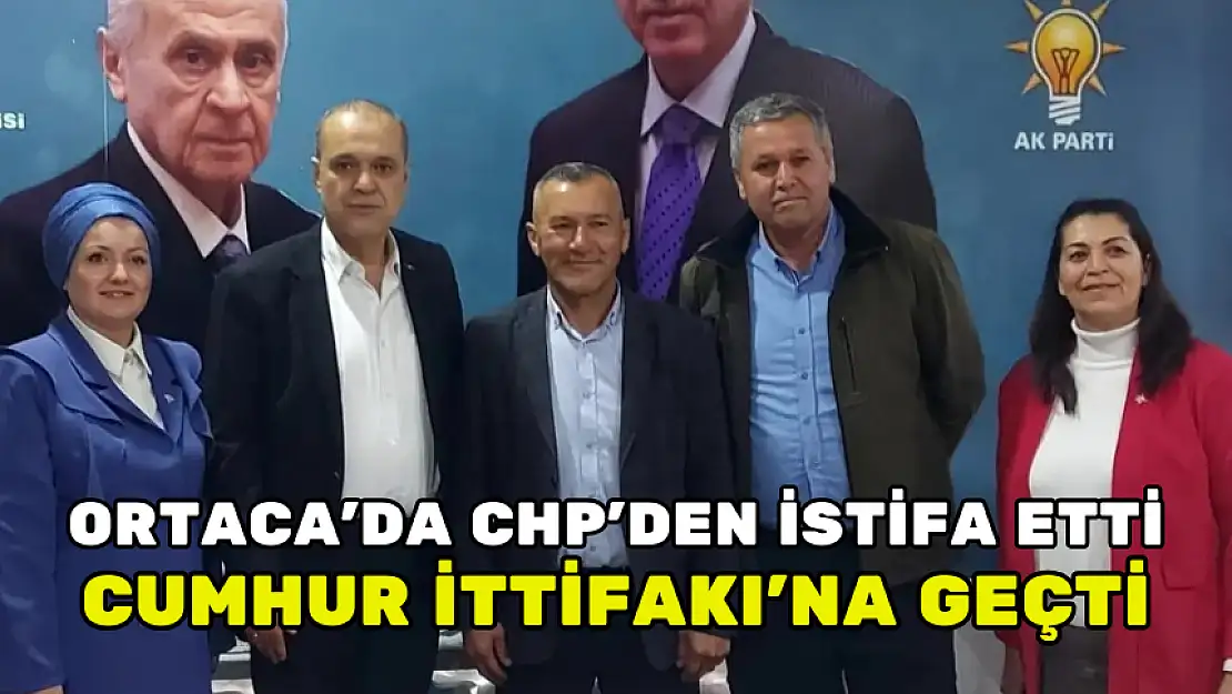 ORTACA'DA CHP'DEN İSTİFA ETTİ, CUMHUR İTTİFAKI'NA GEÇTİ