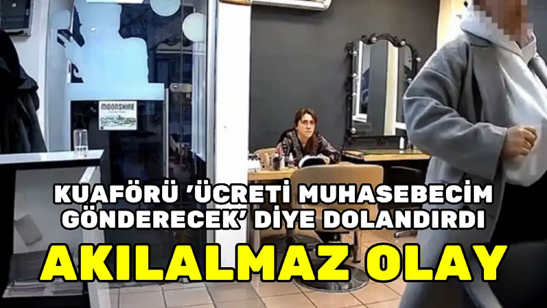 AKILALMAZ OLAY: KUAFÖRÜ 'ÜCRETİ MUHASEBECİM GÖNDERECEK' DOLANDIRDI