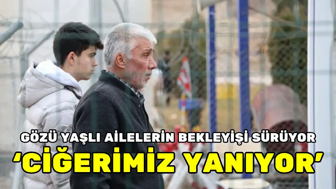 'CİĞERİMİZ YANIYOR'! GÖZÜ YAŞLI AİLELERİN BEKLEYİŞİ SÜRÜYOR