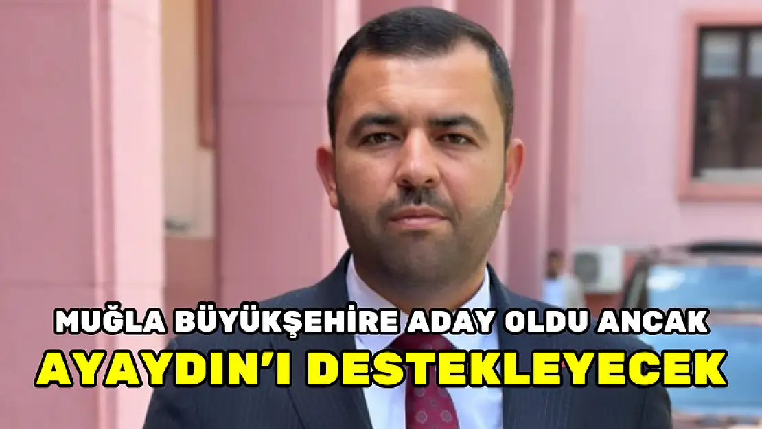 MUĞLA BÜYÜKŞEHİRE ADAY OLDU ANCAK AYAYDIN'I DESTEKLEYECEK