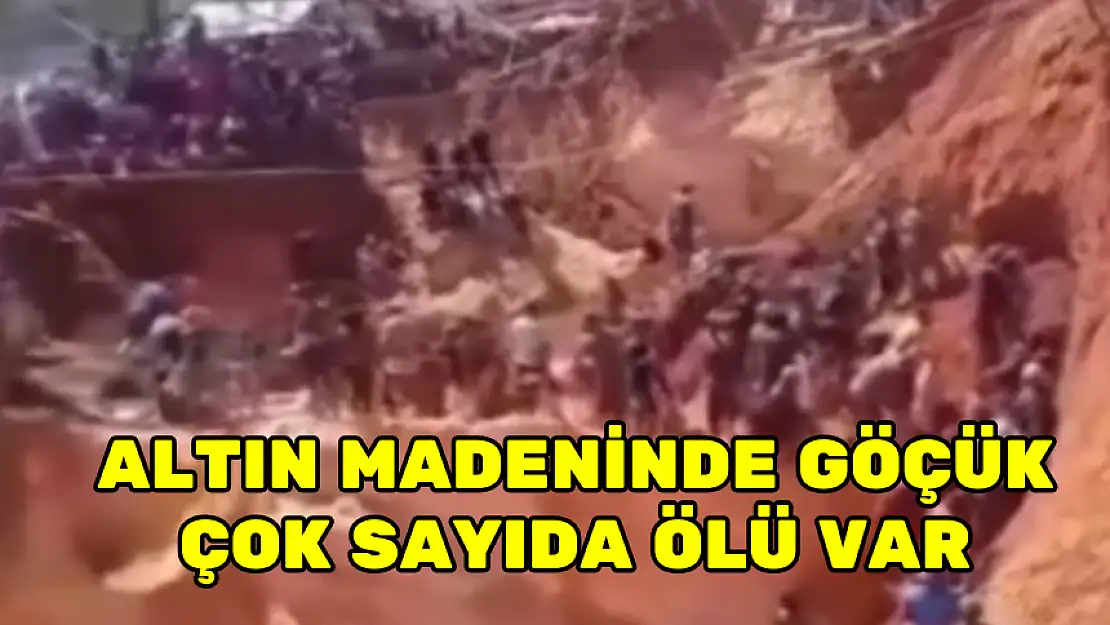 ALTIN MADENİNDE GÖÇÜK: ÇOK SAYIDA ÖLÜ VAR