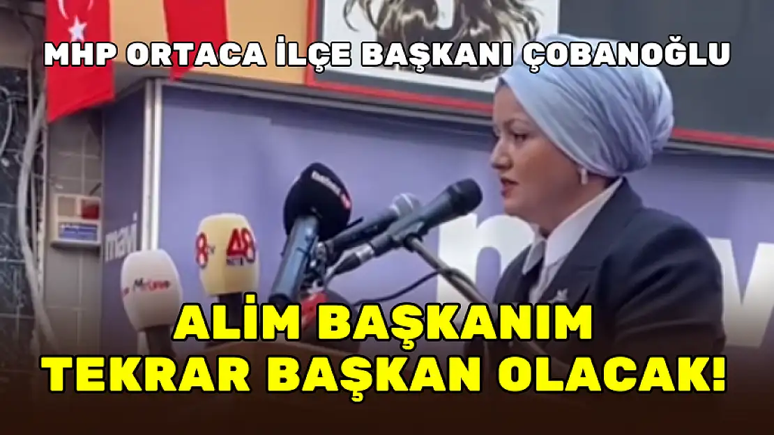 MHP ORTACA İLÇE BAŞKANI ÇOBANOĞLU: ALİM BAŞKANIM TEKRAR BAŞKAN OLACAK!