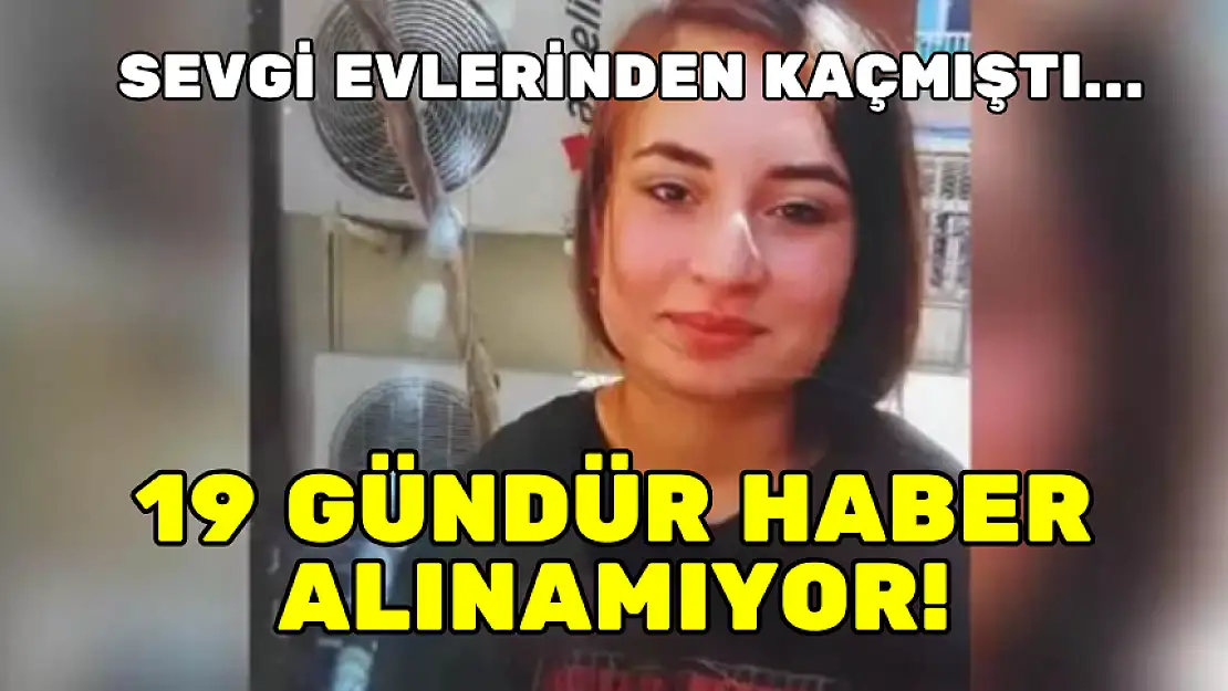 SEVGİ EVLERİNDEN KAÇMIŞTI... 19 GÜNDÜR HABER ALINAMIYOR!