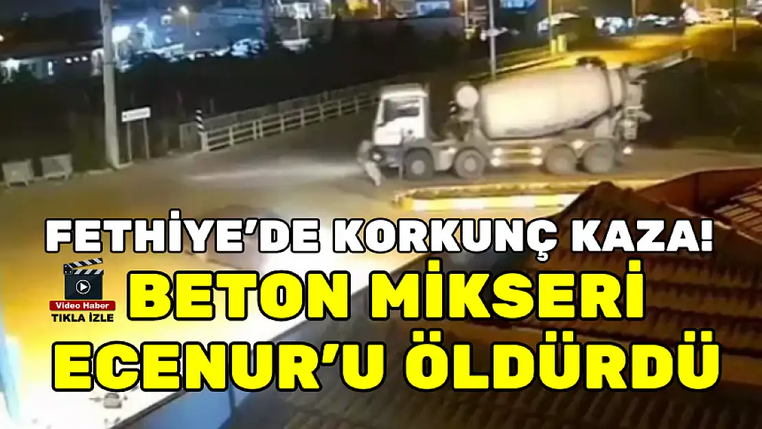 FETHİYE'DE KORKUNÇ KAZA! BETON MİKSERİ ECENUR'U ÖLDÜRDÜ