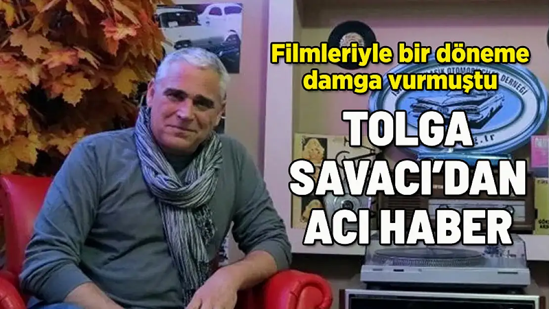ÜNLÜ OYUNCU TOLGA SAVACI HAYATINI KAYBETTİ